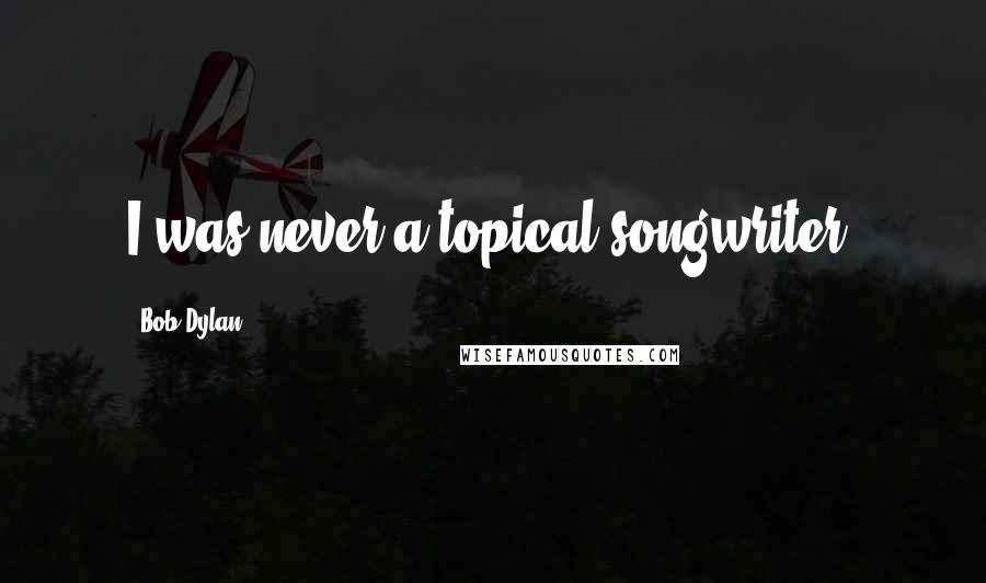 Bob Dylan Quotes: I was never a topical songwriter.