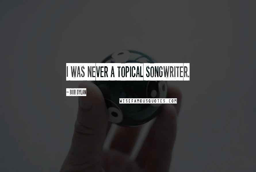 Bob Dylan Quotes: I was never a topical songwriter.