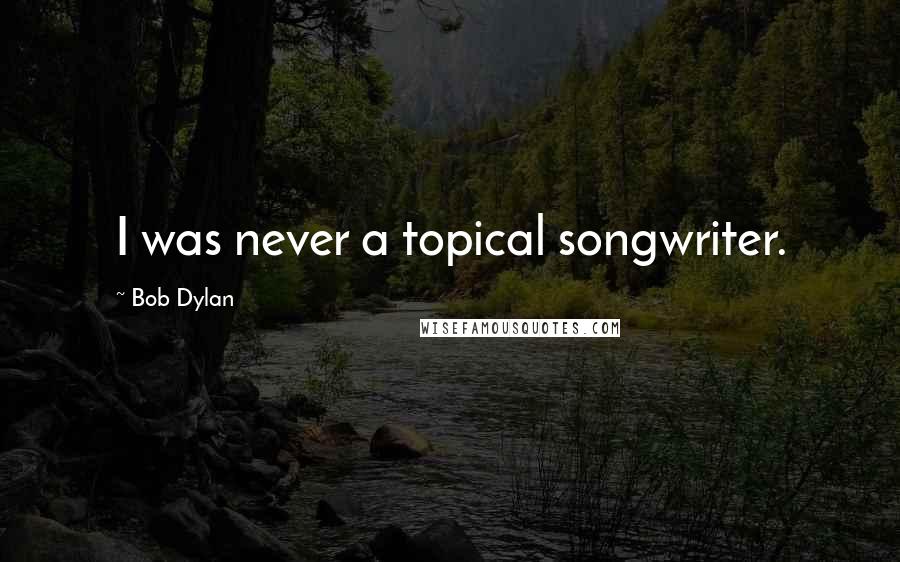 Bob Dylan Quotes: I was never a topical songwriter.