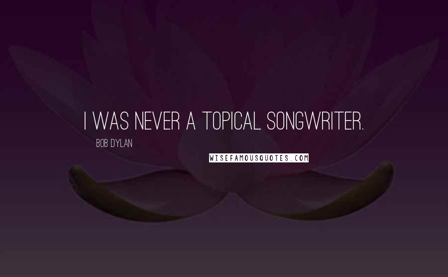 Bob Dylan Quotes: I was never a topical songwriter.
