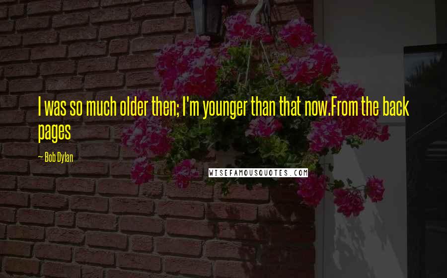 Bob Dylan Quotes: I was so much older then; I'm younger than that now.From the back pages