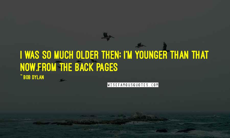 Bob Dylan Quotes: I was so much older then; I'm younger than that now.From the back pages
