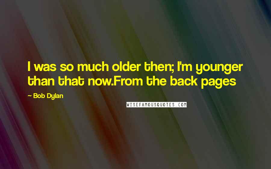 Bob Dylan Quotes: I was so much older then; I'm younger than that now.From the back pages