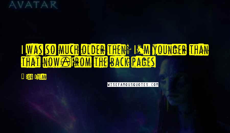 Bob Dylan Quotes: I was so much older then; I'm younger than that now.From the back pages