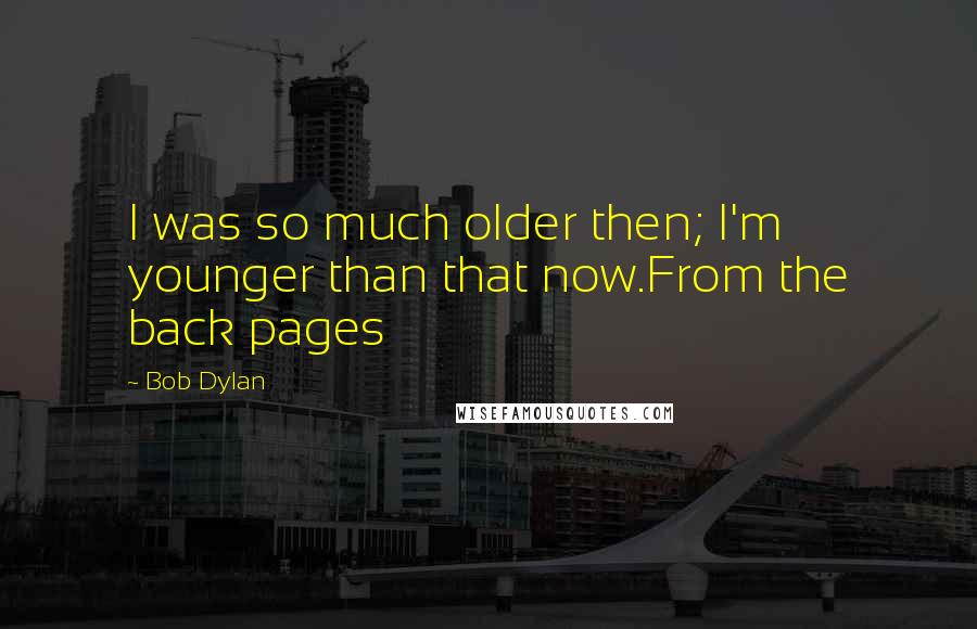 Bob Dylan Quotes: I was so much older then; I'm younger than that now.From the back pages