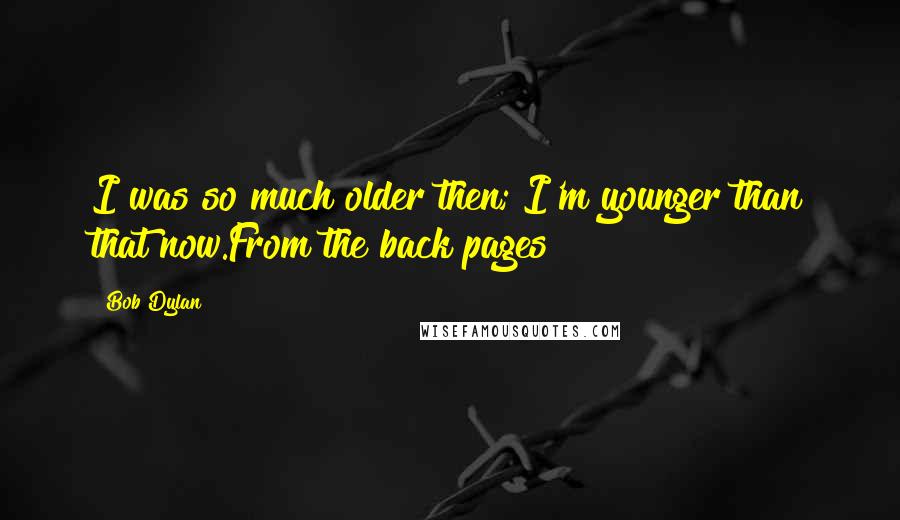 Bob Dylan Quotes: I was so much older then; I'm younger than that now.From the back pages
