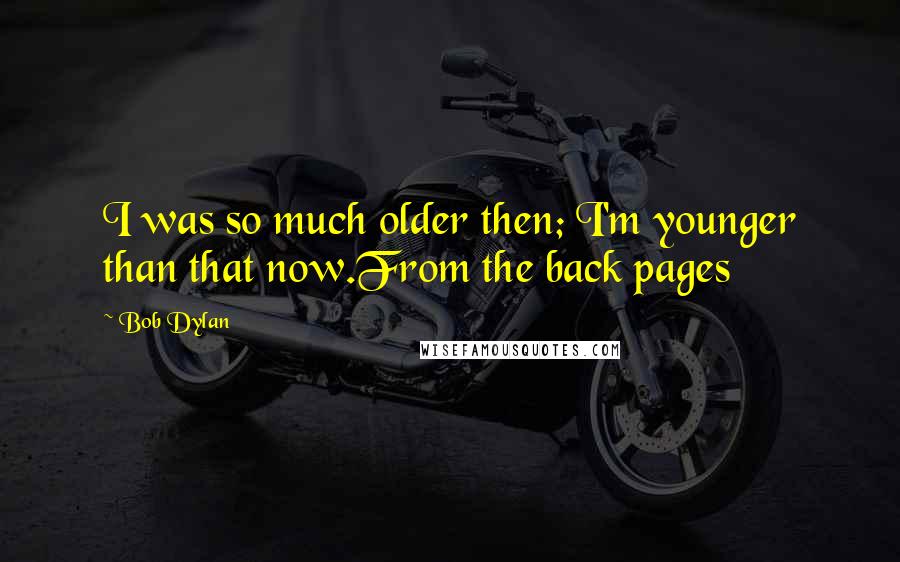 Bob Dylan Quotes: I was so much older then; I'm younger than that now.From the back pages