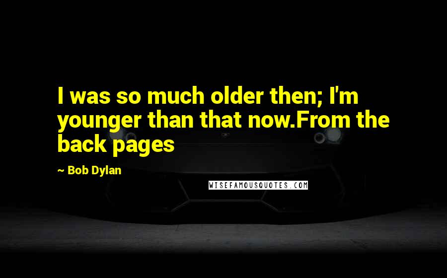 Bob Dylan Quotes: I was so much older then; I'm younger than that now.From the back pages