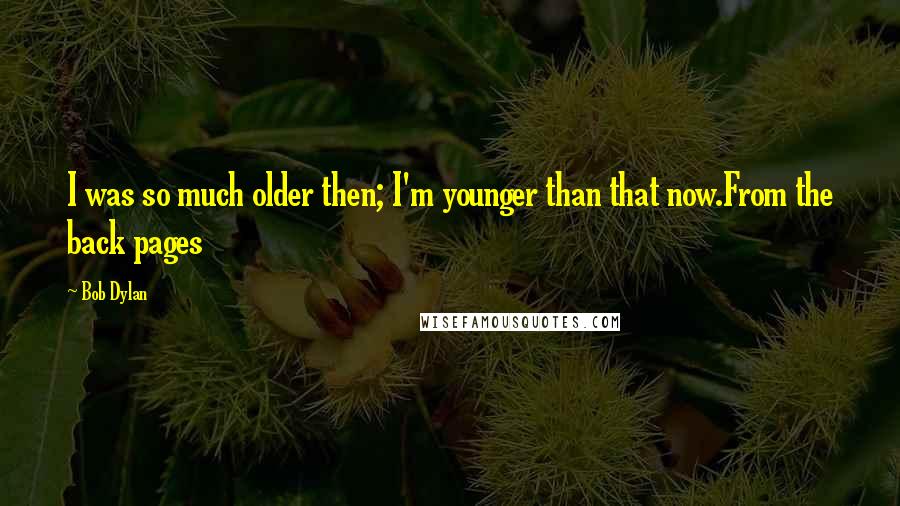 Bob Dylan Quotes: I was so much older then; I'm younger than that now.From the back pages