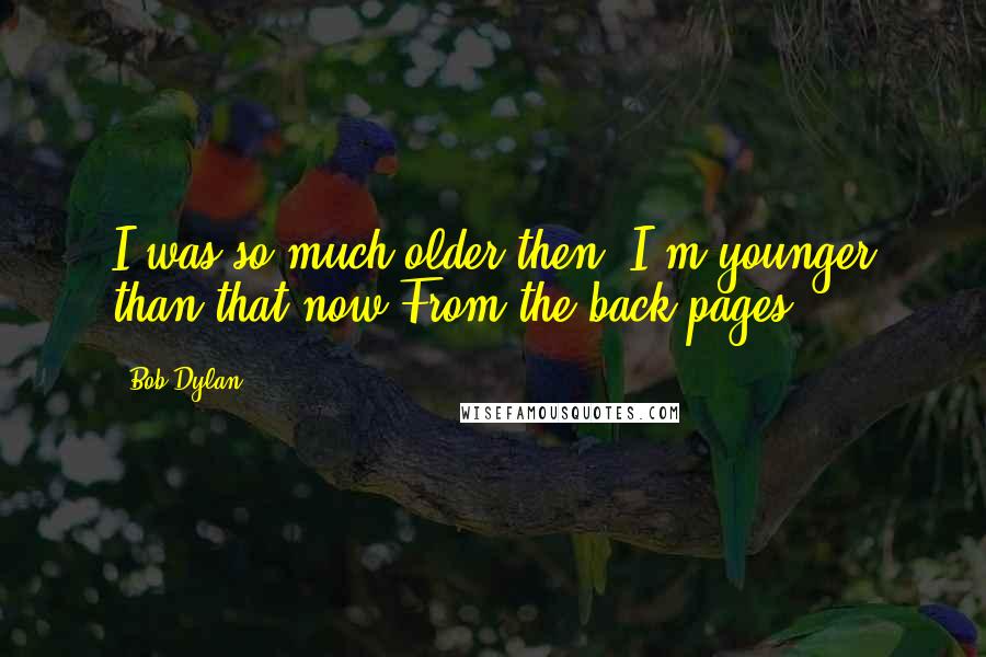 Bob Dylan Quotes: I was so much older then; I'm younger than that now.From the back pages