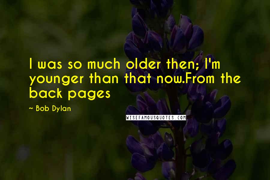 Bob Dylan Quotes: I was so much older then; I'm younger than that now.From the back pages