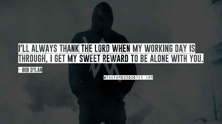 Bob Dylan Quotes: I'll always thank the Lord when my working day is through, I get my sweet reward to be alone with you.