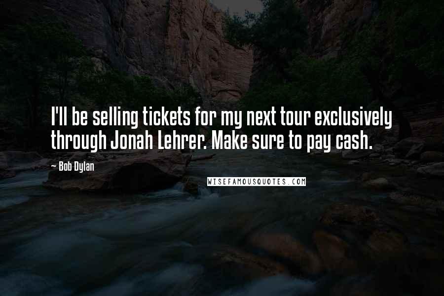 Bob Dylan Quotes: I'll be selling tickets for my next tour exclusively through Jonah Lehrer. Make sure to pay cash.