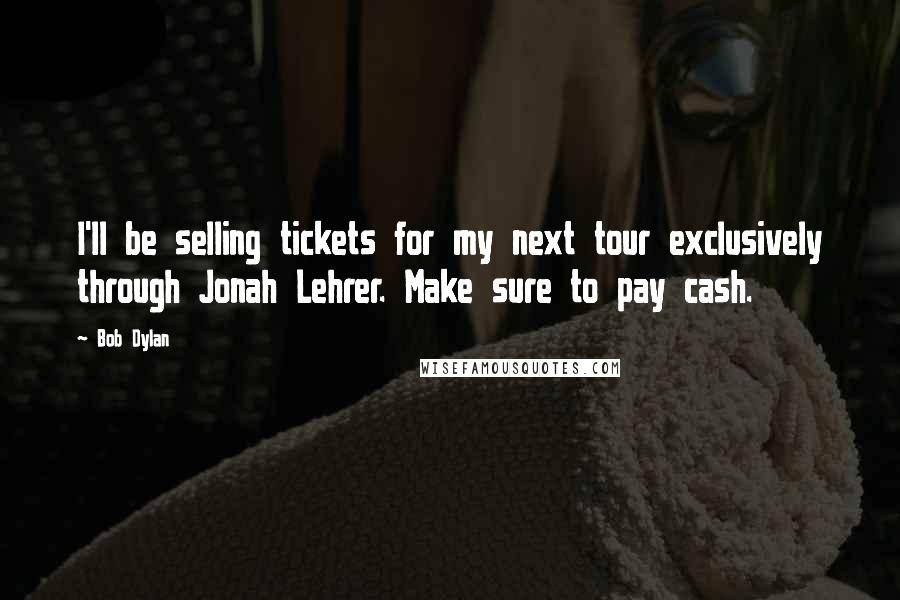 Bob Dylan Quotes: I'll be selling tickets for my next tour exclusively through Jonah Lehrer. Make sure to pay cash.