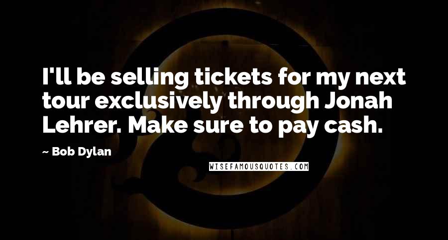 Bob Dylan Quotes: I'll be selling tickets for my next tour exclusively through Jonah Lehrer. Make sure to pay cash.