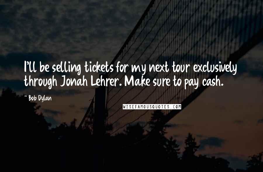 Bob Dylan Quotes: I'll be selling tickets for my next tour exclusively through Jonah Lehrer. Make sure to pay cash.