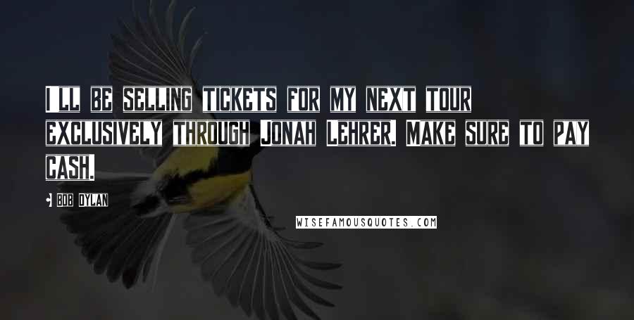 Bob Dylan Quotes: I'll be selling tickets for my next tour exclusively through Jonah Lehrer. Make sure to pay cash.