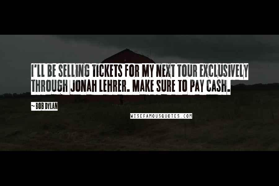 Bob Dylan Quotes: I'll be selling tickets for my next tour exclusively through Jonah Lehrer. Make sure to pay cash.