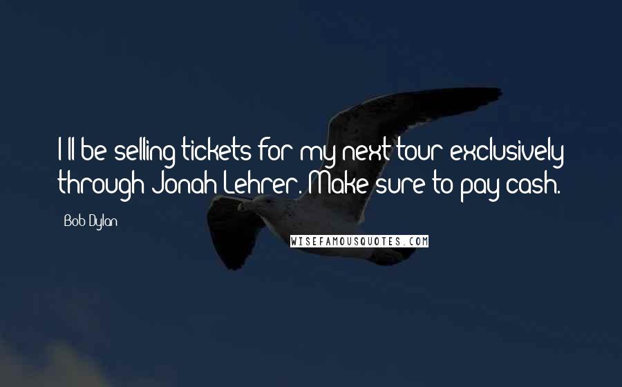 Bob Dylan Quotes: I'll be selling tickets for my next tour exclusively through Jonah Lehrer. Make sure to pay cash.