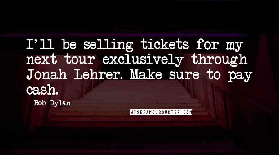 Bob Dylan Quotes: I'll be selling tickets for my next tour exclusively through Jonah Lehrer. Make sure to pay cash.