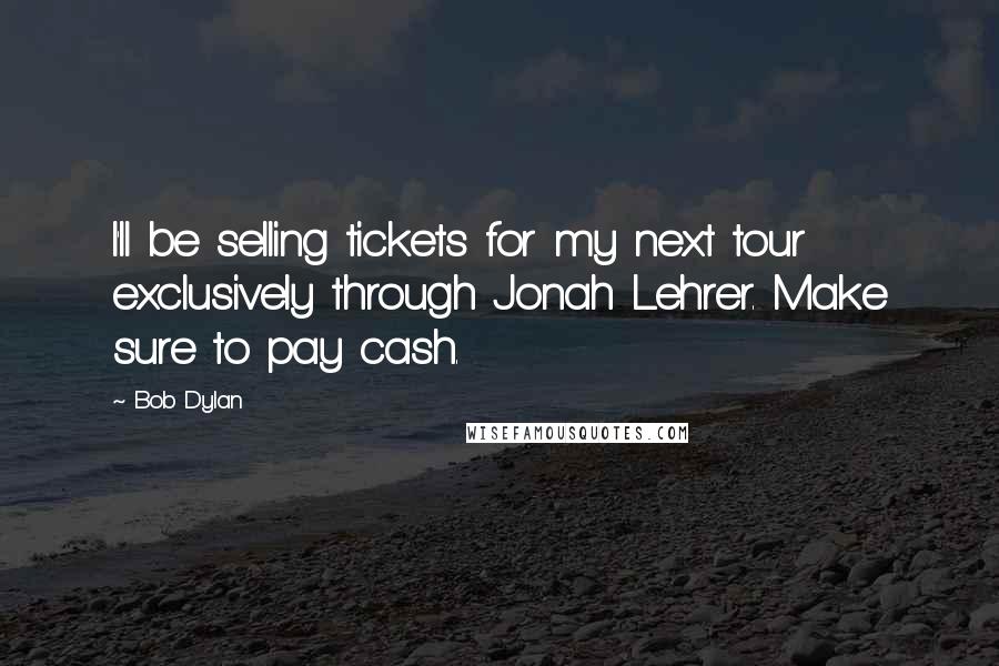 Bob Dylan Quotes: I'll be selling tickets for my next tour exclusively through Jonah Lehrer. Make sure to pay cash.