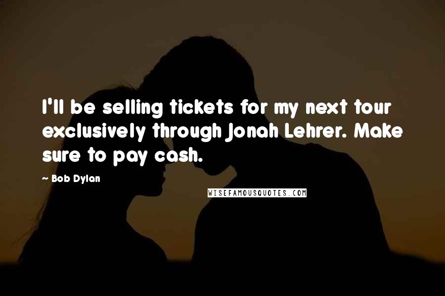 Bob Dylan Quotes: I'll be selling tickets for my next tour exclusively through Jonah Lehrer. Make sure to pay cash.