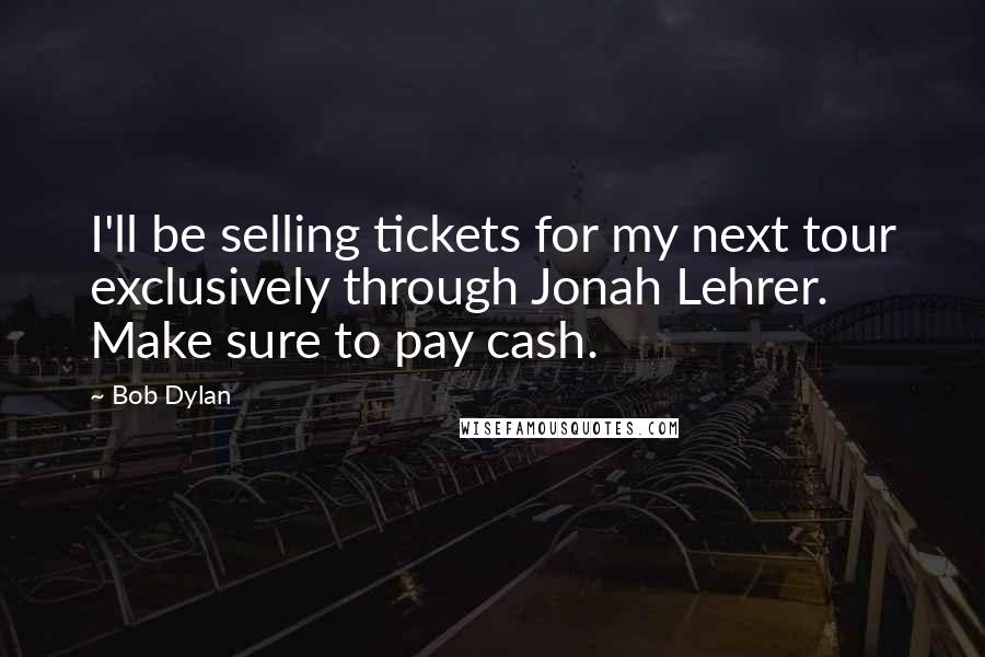 Bob Dylan Quotes: I'll be selling tickets for my next tour exclusively through Jonah Lehrer. Make sure to pay cash.