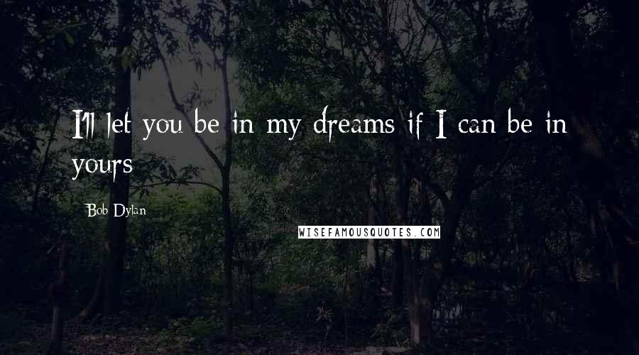 Bob Dylan Quotes: I'll let you be in my dreams if I can be in yours