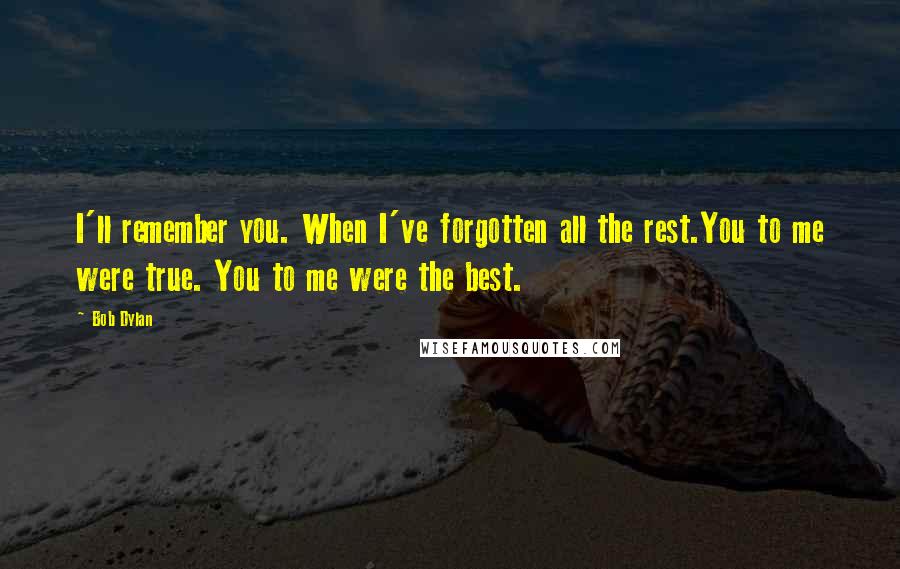 Bob Dylan Quotes: I'll remember you. When I've forgotten all the rest.You to me were true. You to me were the best.