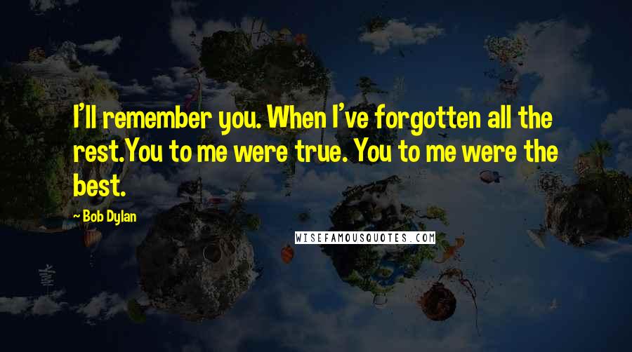 Bob Dylan Quotes: I'll remember you. When I've forgotten all the rest.You to me were true. You to me were the best.