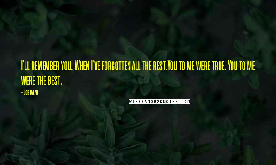 Bob Dylan Quotes: I'll remember you. When I've forgotten all the rest.You to me were true. You to me were the best.