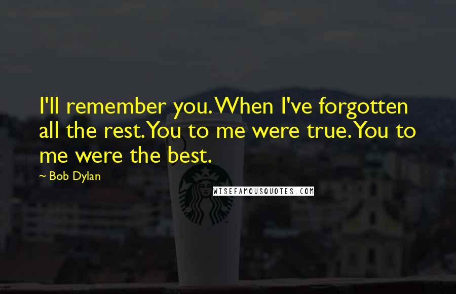 Bob Dylan Quotes: I'll remember you. When I've forgotten all the rest.You to me were true. You to me were the best.