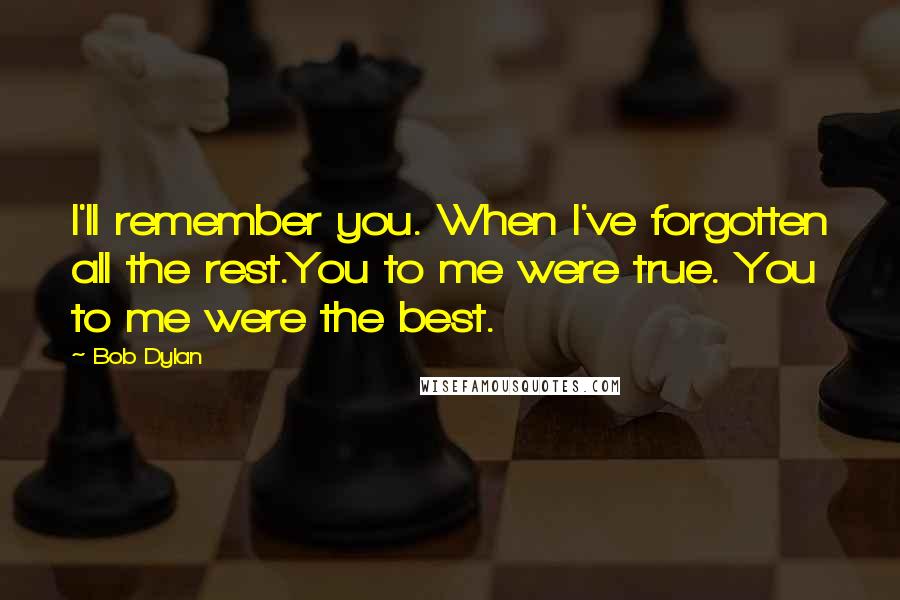 Bob Dylan Quotes: I'll remember you. When I've forgotten all the rest.You to me were true. You to me were the best.