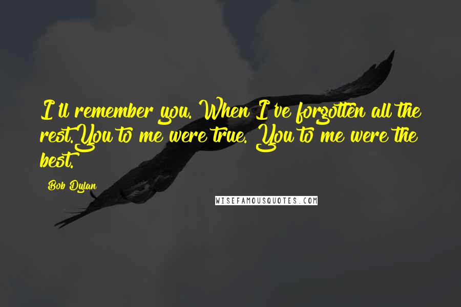 Bob Dylan Quotes: I'll remember you. When I've forgotten all the rest.You to me were true. You to me were the best.