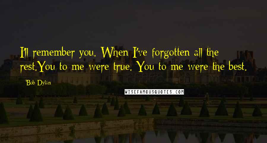 Bob Dylan Quotes: I'll remember you. When I've forgotten all the rest.You to me were true. You to me were the best.