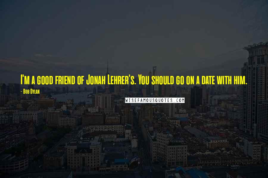 Bob Dylan Quotes: I'm a good friend of Jonah Lehrer's. You should go on a date with him.