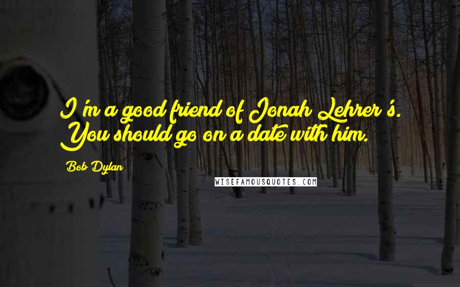 Bob Dylan Quotes: I'm a good friend of Jonah Lehrer's. You should go on a date with him.