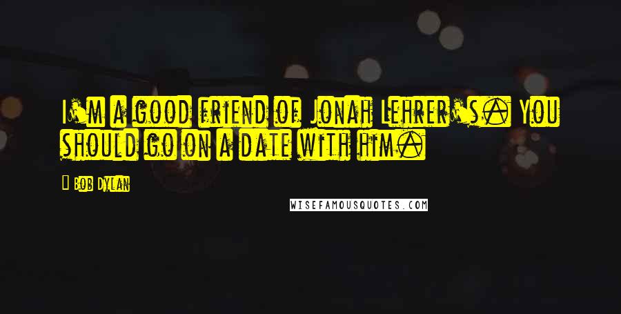 Bob Dylan Quotes: I'm a good friend of Jonah Lehrer's. You should go on a date with him.