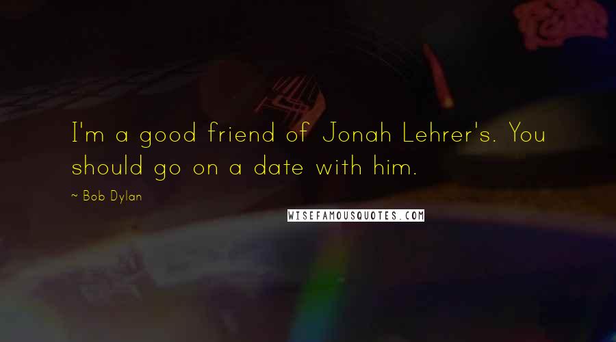 Bob Dylan Quotes: I'm a good friend of Jonah Lehrer's. You should go on a date with him.