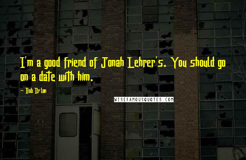 Bob Dylan Quotes: I'm a good friend of Jonah Lehrer's. You should go on a date with him.