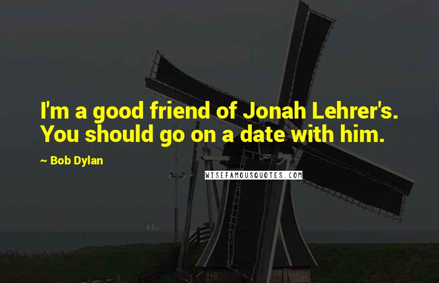 Bob Dylan Quotes: I'm a good friend of Jonah Lehrer's. You should go on a date with him.