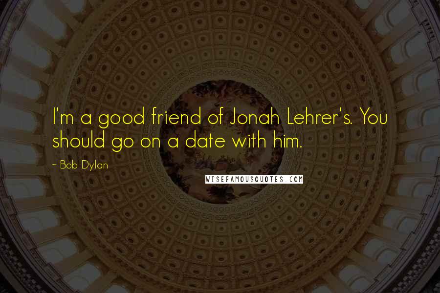 Bob Dylan Quotes: I'm a good friend of Jonah Lehrer's. You should go on a date with him.