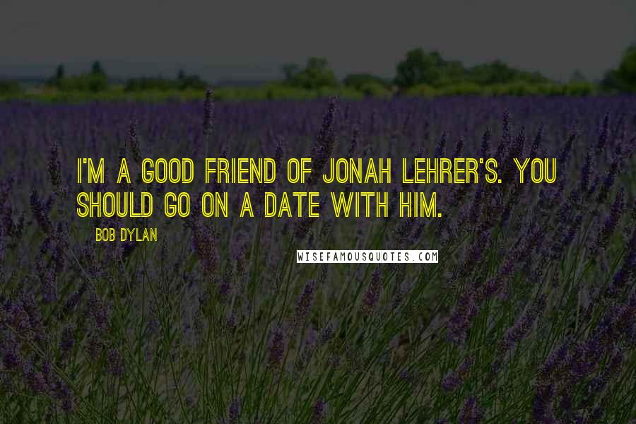 Bob Dylan Quotes: I'm a good friend of Jonah Lehrer's. You should go on a date with him.