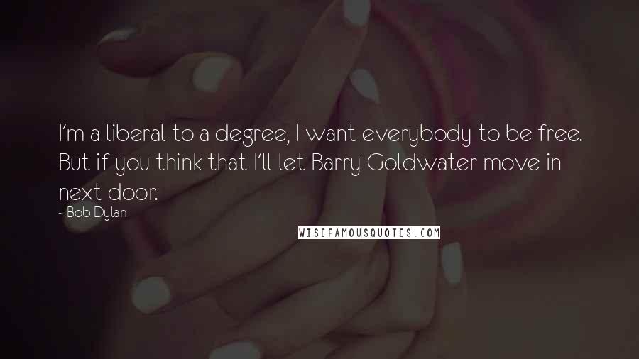 Bob Dylan Quotes: I'm a liberal to a degree, I want everybody to be free. But if you think that I'll let Barry Goldwater move in next door.