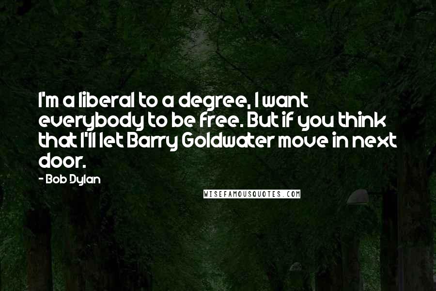 Bob Dylan Quotes: I'm a liberal to a degree, I want everybody to be free. But if you think that I'll let Barry Goldwater move in next door.