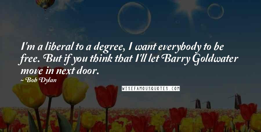 Bob Dylan Quotes: I'm a liberal to a degree, I want everybody to be free. But if you think that I'll let Barry Goldwater move in next door.