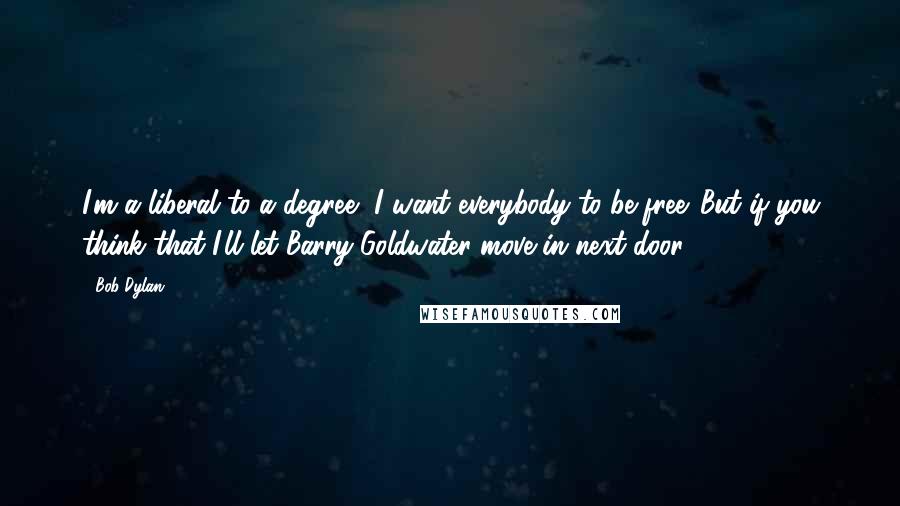 Bob Dylan Quotes: I'm a liberal to a degree, I want everybody to be free. But if you think that I'll let Barry Goldwater move in next door.