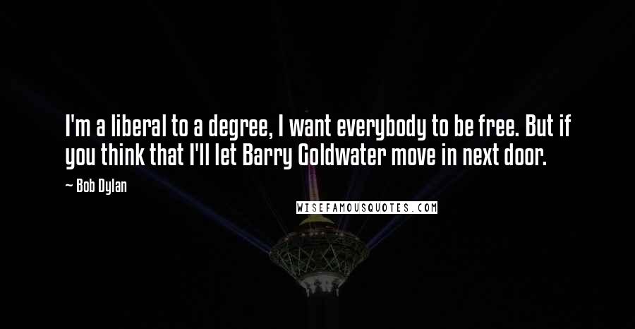 Bob Dylan Quotes: I'm a liberal to a degree, I want everybody to be free. But if you think that I'll let Barry Goldwater move in next door.