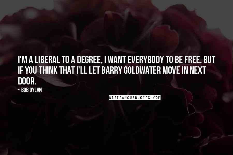 Bob Dylan Quotes: I'm a liberal to a degree, I want everybody to be free. But if you think that I'll let Barry Goldwater move in next door.