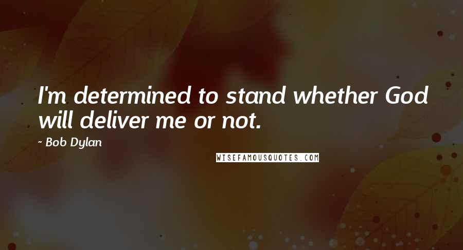 Bob Dylan Quotes: I'm determined to stand whether God will deliver me or not.